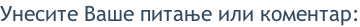Унесите Ваше питање или коментар: